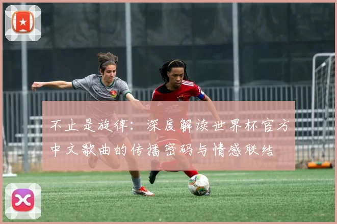 不止是旋律:深度解读世界杯官方中文歌曲的传播密码与情感联结
