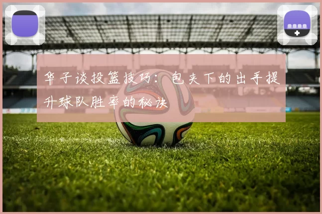 华子谈投篮技巧:包夹下的出手提升球队胜率的秘诀