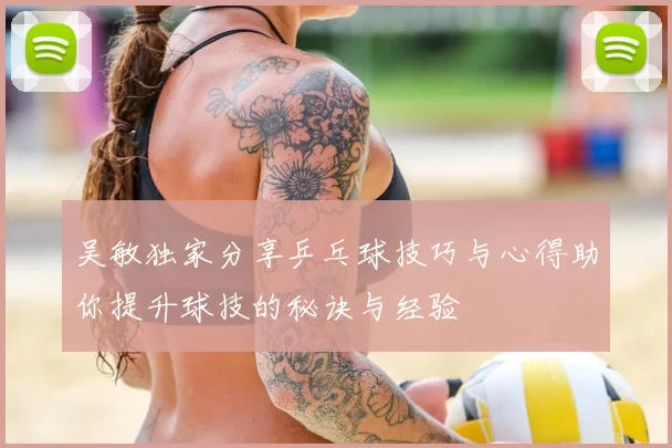 吴敏独家分享乒乓球技巧与心得助你提升球技的秘诀与经验