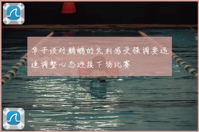 华子谈对鹈鹕的失利感受强调要迅速调整心态迎接下场比赛