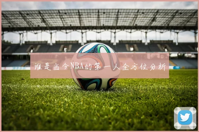 谁是当今NBA的第一人全方位分析