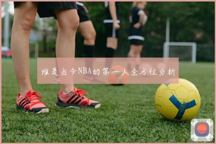 谁是当今NBA的第一人全方位分析