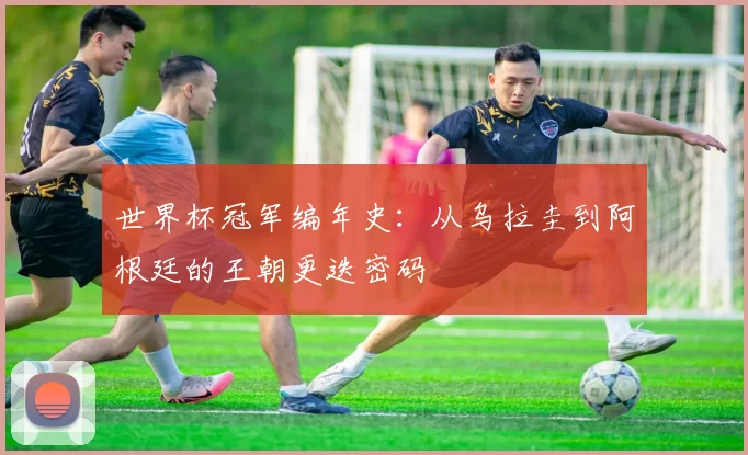 世界杯冠军编年史:从乌拉圭到阿根廷的王朝更迭密码