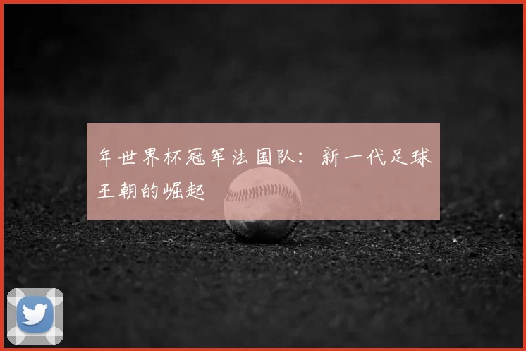 年世界杯冠军法国队:新一代足球王朝的崛起