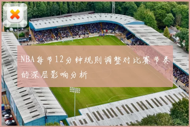 NBA每节12分钟规则调整对比赛节奏的深层影响分析