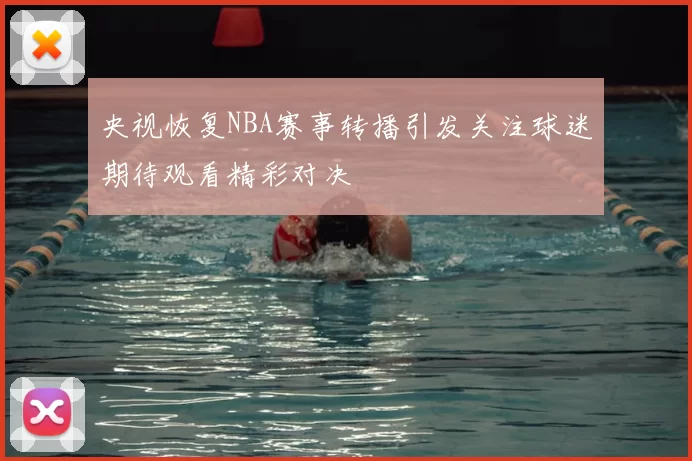 央视恢复NBA赛事转播引发关注球迷期待观看精彩对决