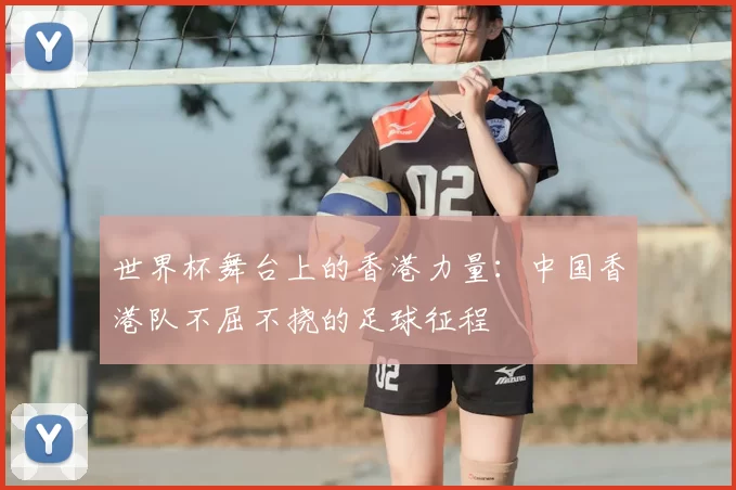 世界杯舞台上的香港力量：中国香港队不屈不挠的足球征程