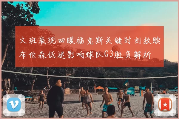 文班表现回暖福克斯关键时刻救赎布伦森低迷影响球队G3胜负解析