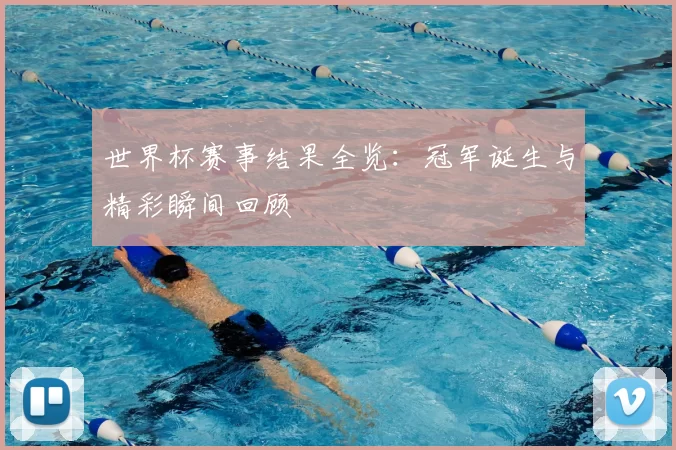 世界杯赛事结果全览:冠军诞生与精彩瞬间回顾