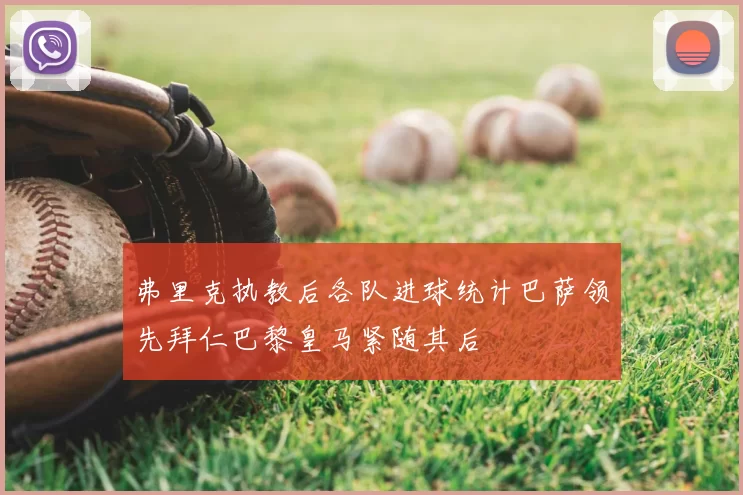 弗里克执教后各队进球统计巴萨领先拜仁巴黎皇马紧随其后