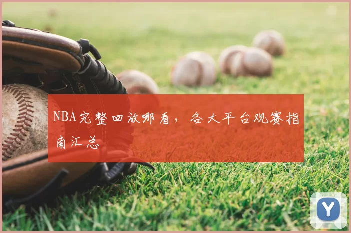 NBA完整回放哪看，各大平台观赛指南汇总