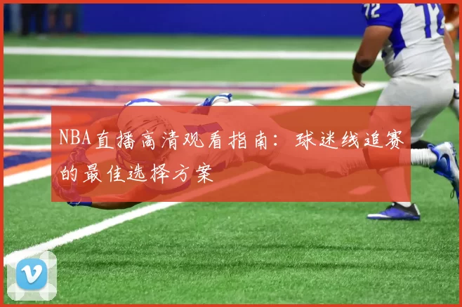 NBA直播高清观看指南:球迷线追赛的最佳选择方案