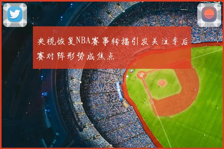 央视恢复NBA赛事转播引发关注季后赛对阵形势成焦点