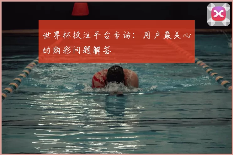 世界杯投注平台专访：用户最关心的购彩问题解答