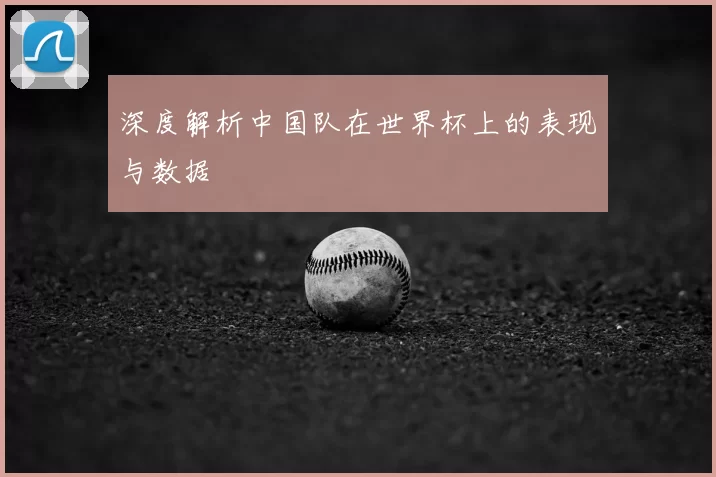 深度解析中国队在世界杯上的表现与数据