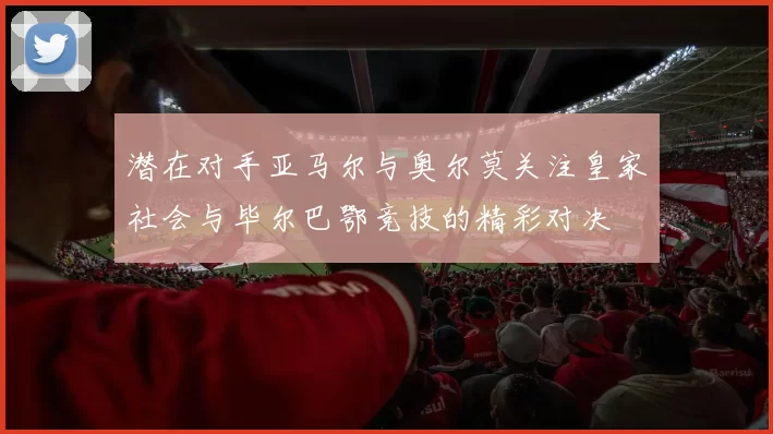 潜在对手亚马尔与奥尔莫关注皇家社会与毕尔巴鄂竞技的精彩对决