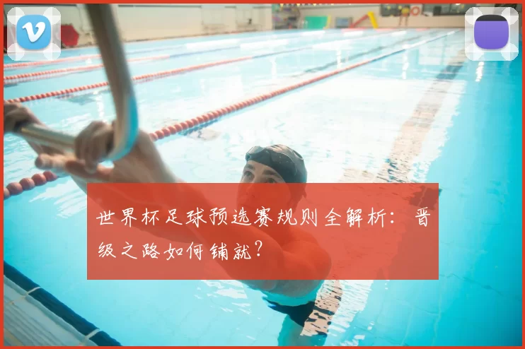 世界杯足球预选赛规则全解析:晋级之路如何铺就?