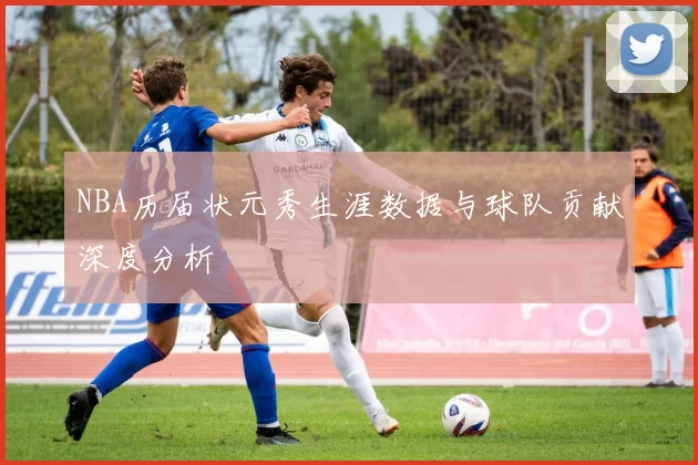 NBA历届状元秀生涯数据与球队贡献深度分析