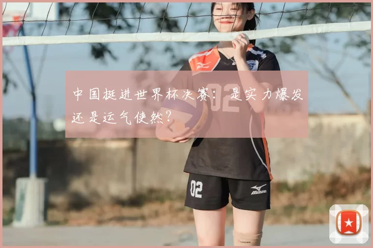 中国挺进世界杯决赛：是实力爆发还是运气使然？